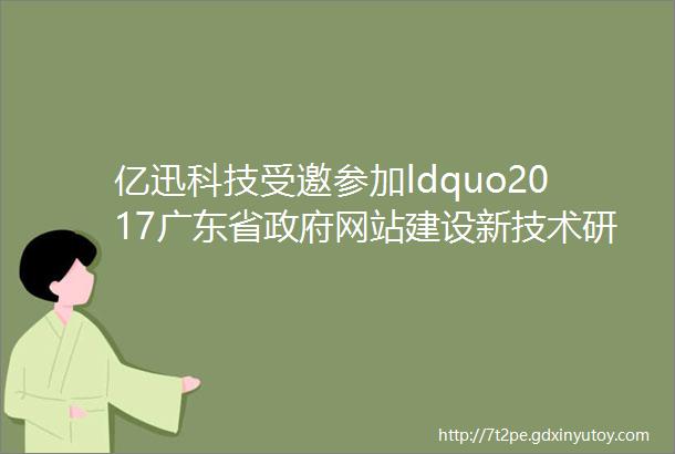 亿迅科技受邀参加ldquo2017广东省政府网站建设新技术研讨会rdquo并作主题演讲