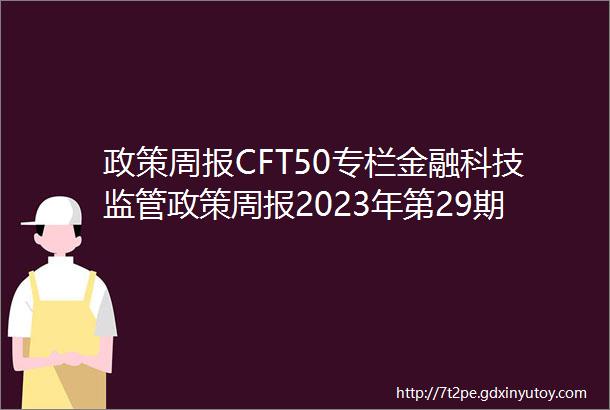 政策周报CFT50专栏金融科技监管政策周报2023年第29期07310806