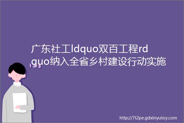 广东社工ldquo双百工程rdquo纳入全省乡村建设行动实施方案